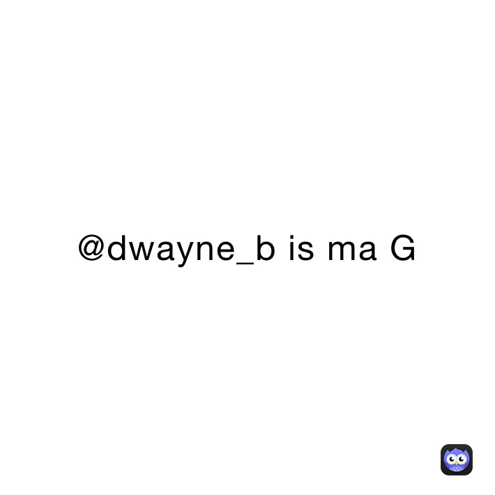 @dwayne_b is ma G