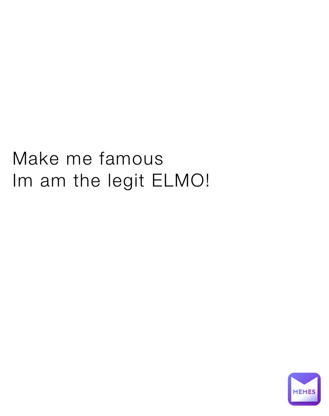 Make me famous 
Im am the legit ELMO!