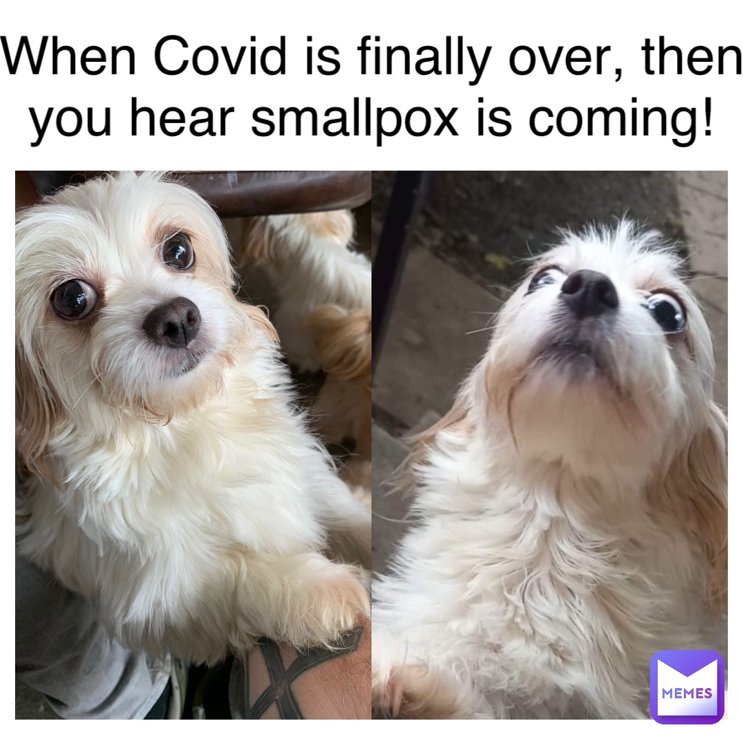 When Covid is finally over, then you hear smallpox is coming!