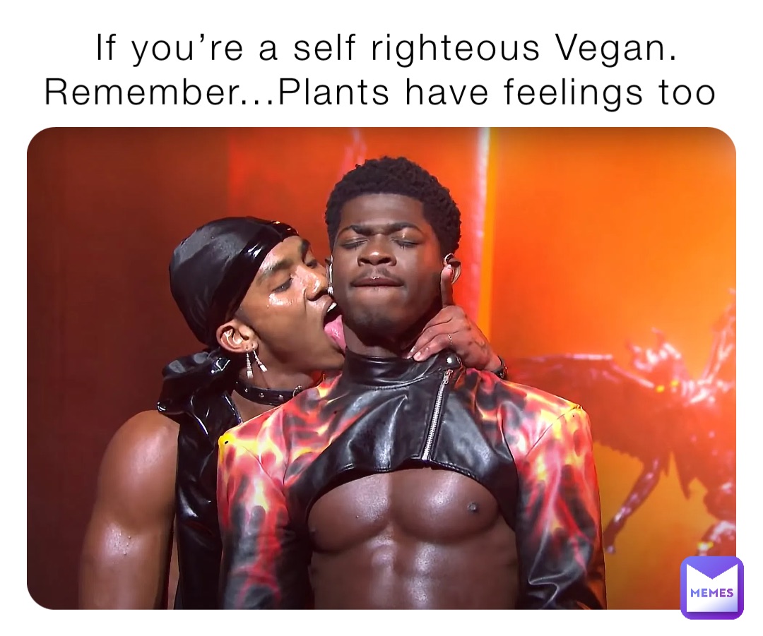 If you’re a self righteous Vegan. Remember...Plants have feelings too