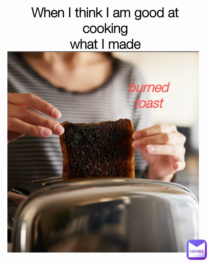 burned toast When I think I am good at cooking
what I made