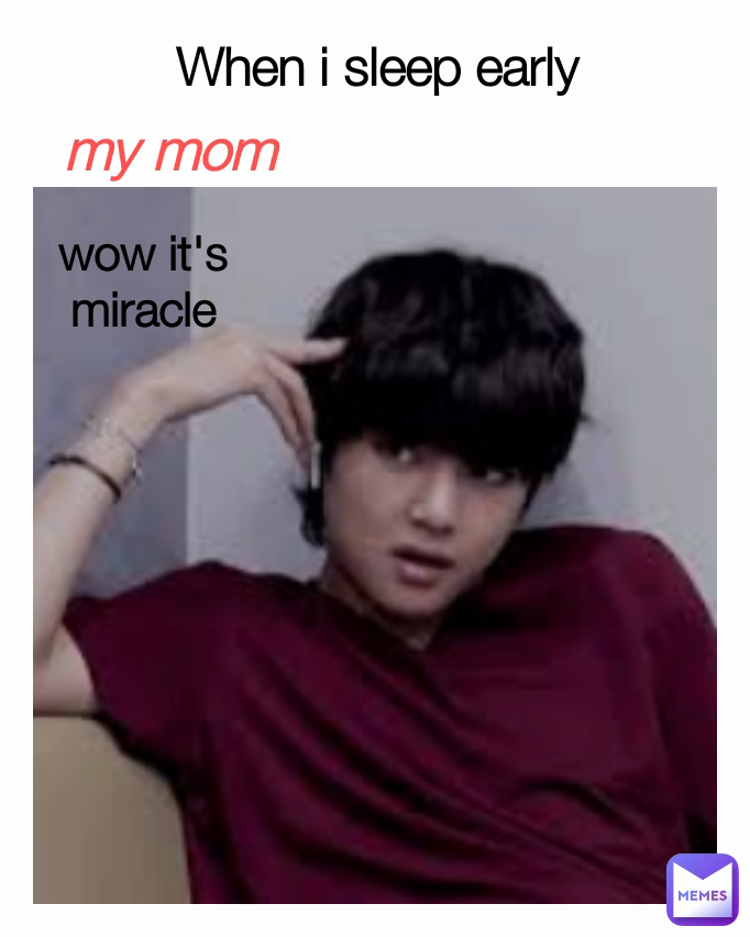 wow it's miracle When i sleep early my mom