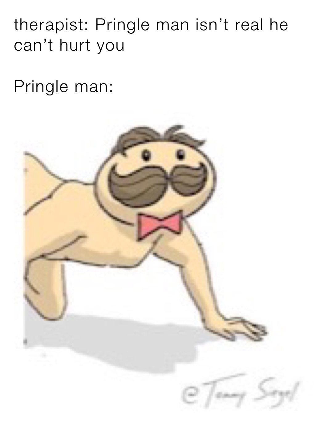 therapist: Pringle man isn’t real he can’t hurt you

Pringle man: 