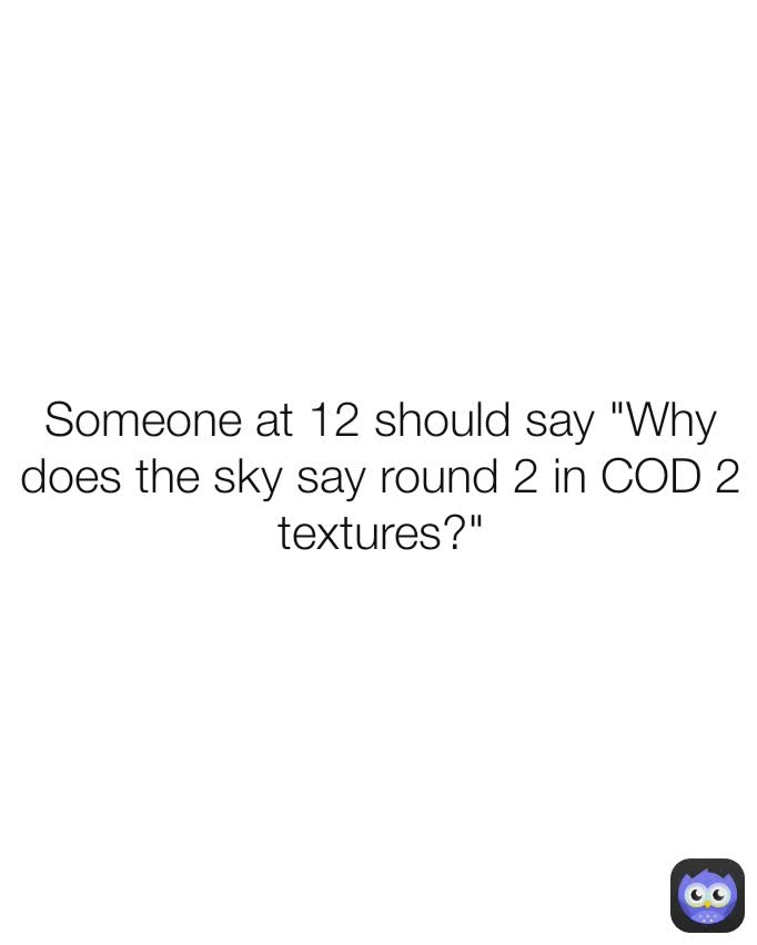 Someone at 12 should say "Why does the sky say round 2 in COD 2 textures?"