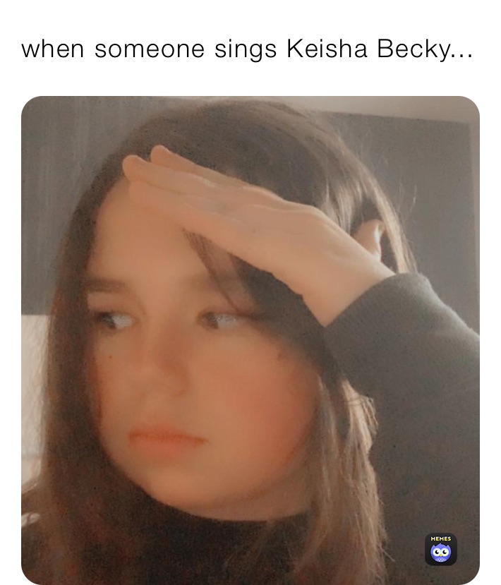 when someone sings Keisha Becky...