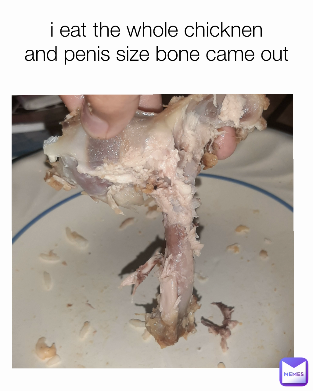 i eat the whole chicknen
and penis size bone came out