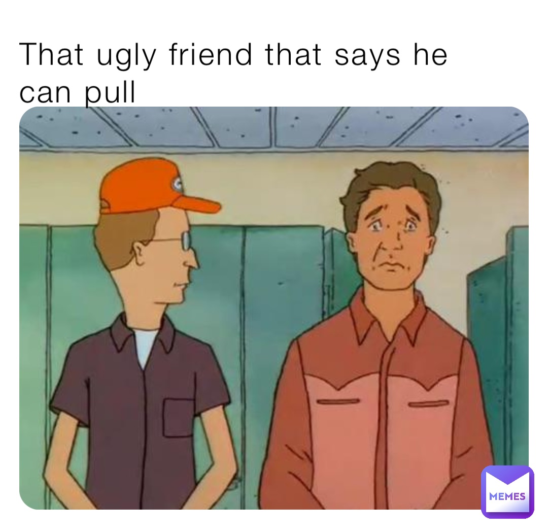 That ugly friend that says he can pull