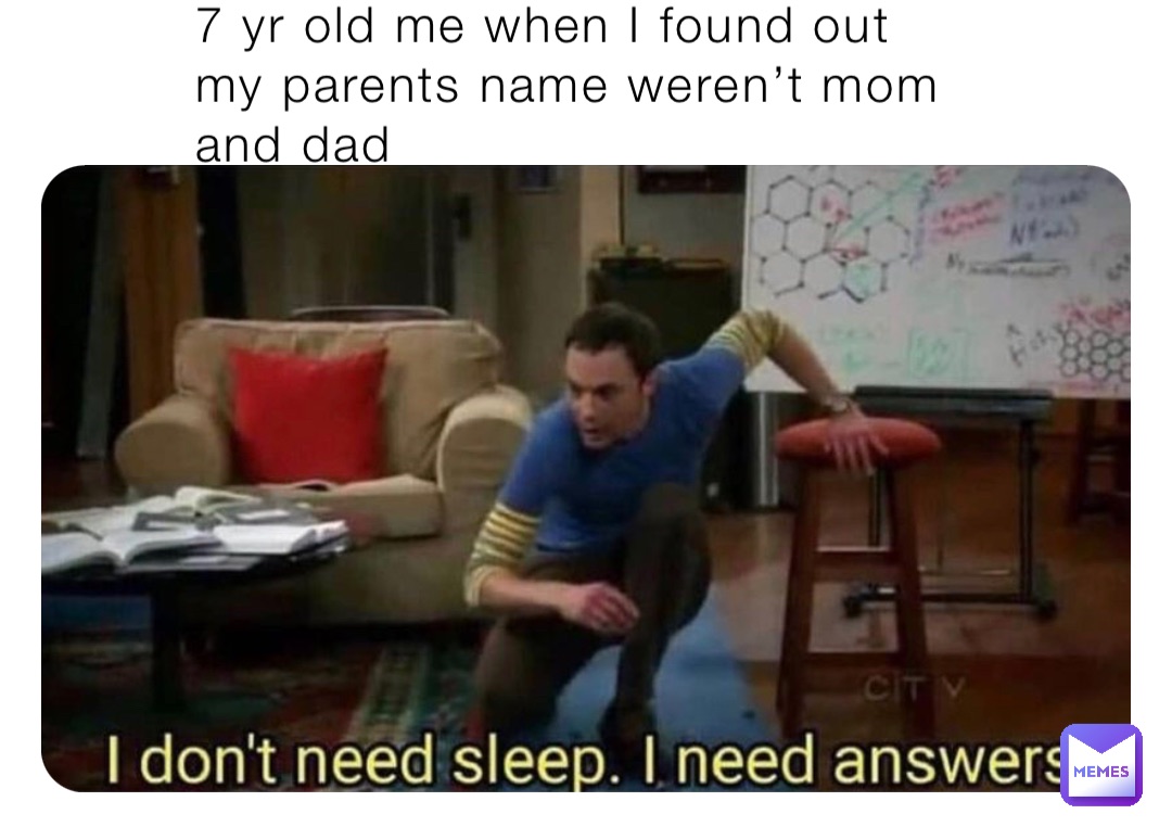 7 yr old me when I found out my parents name weren’t mom and dad