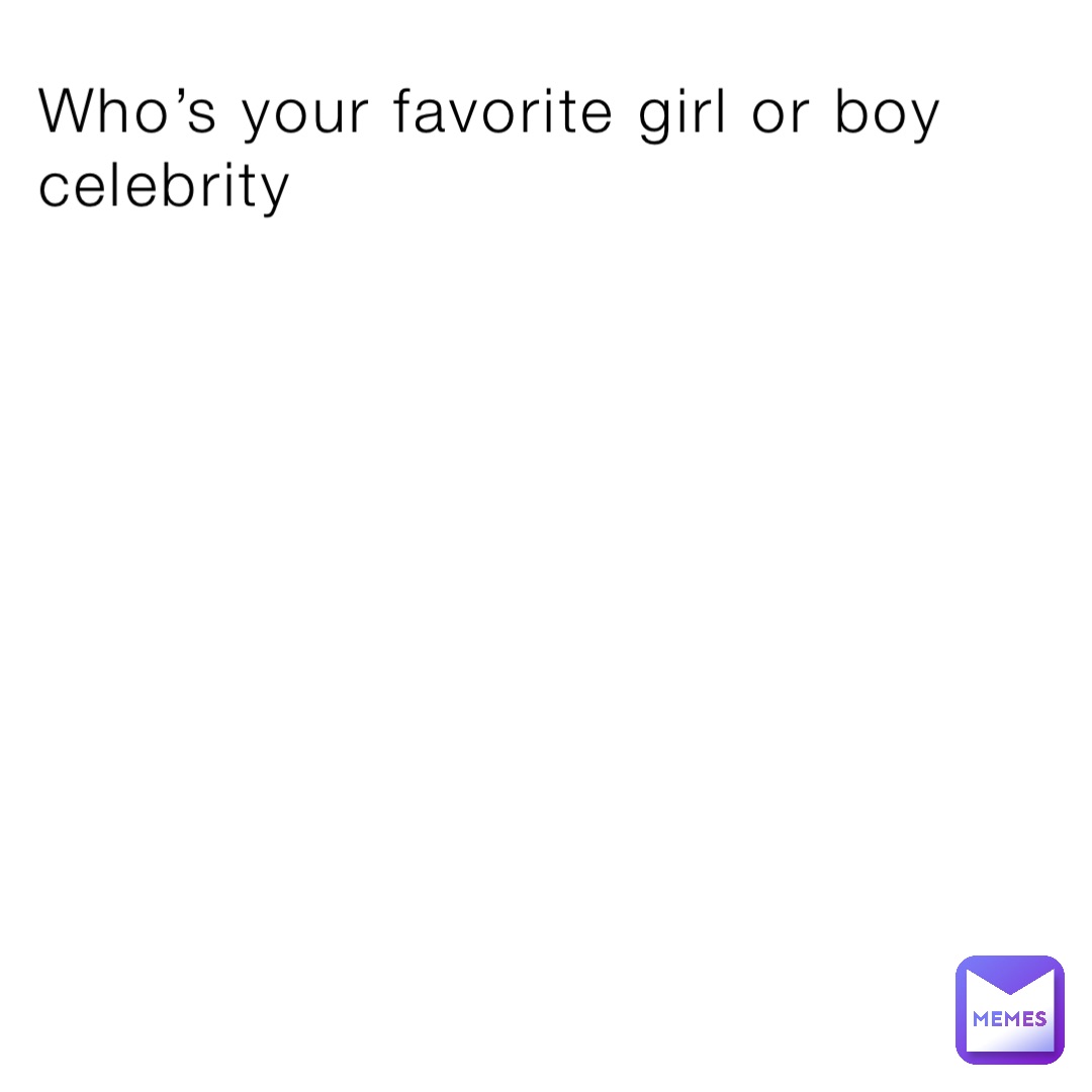 Who’s your favorite girl or boy celebrity