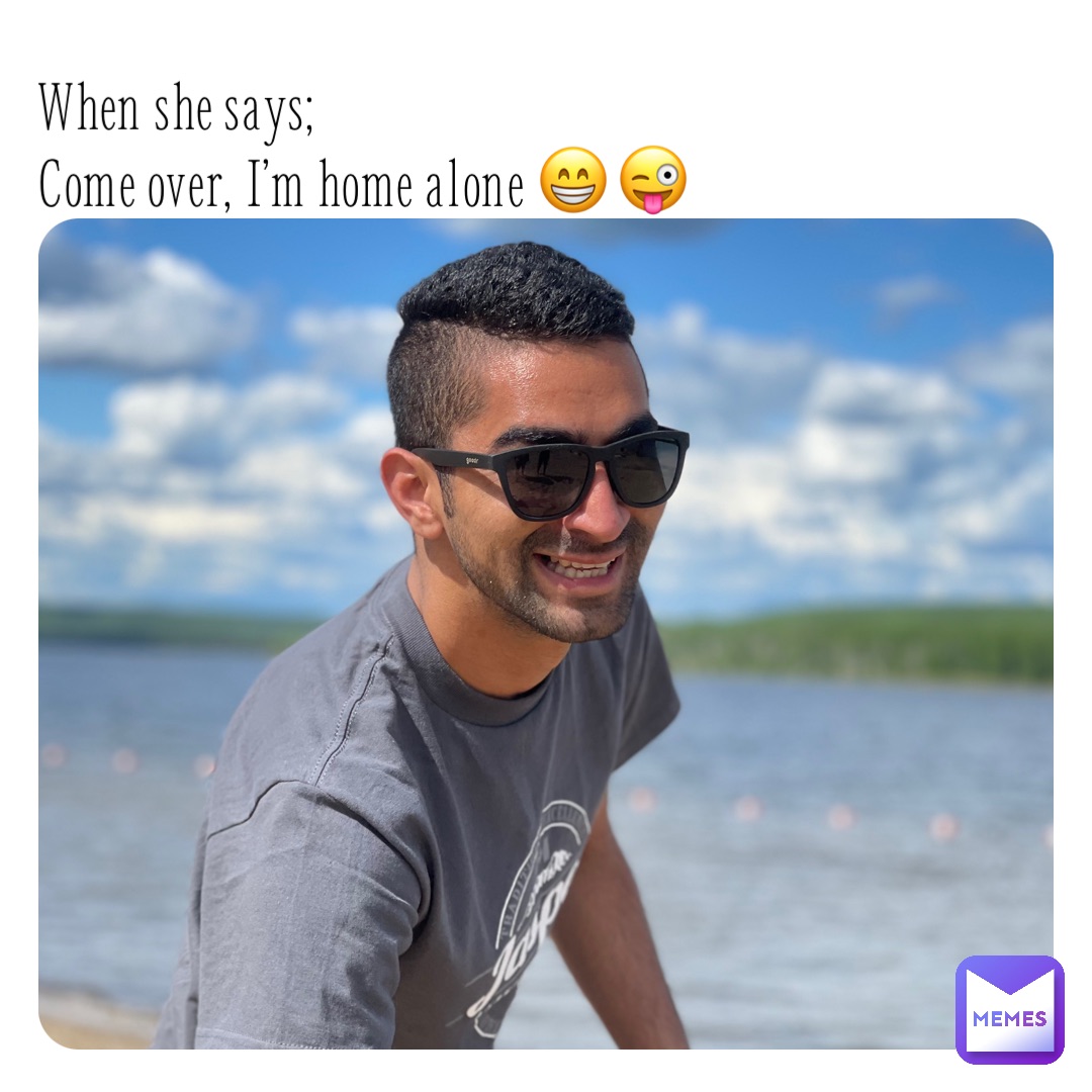 When she says;
Come over, I’m home alone 😁😜