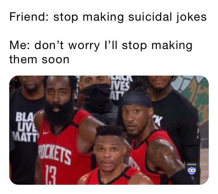 Friend: stop making suicidal jokes

Me: don’t worry I’ll stop making them soon