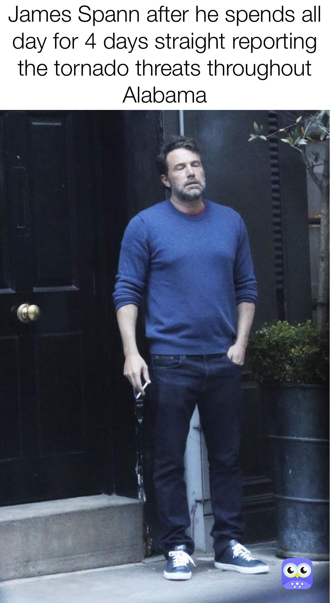 James Spann after he spends all day for 4 days straight reporting the tornado threats throughout Alabama 