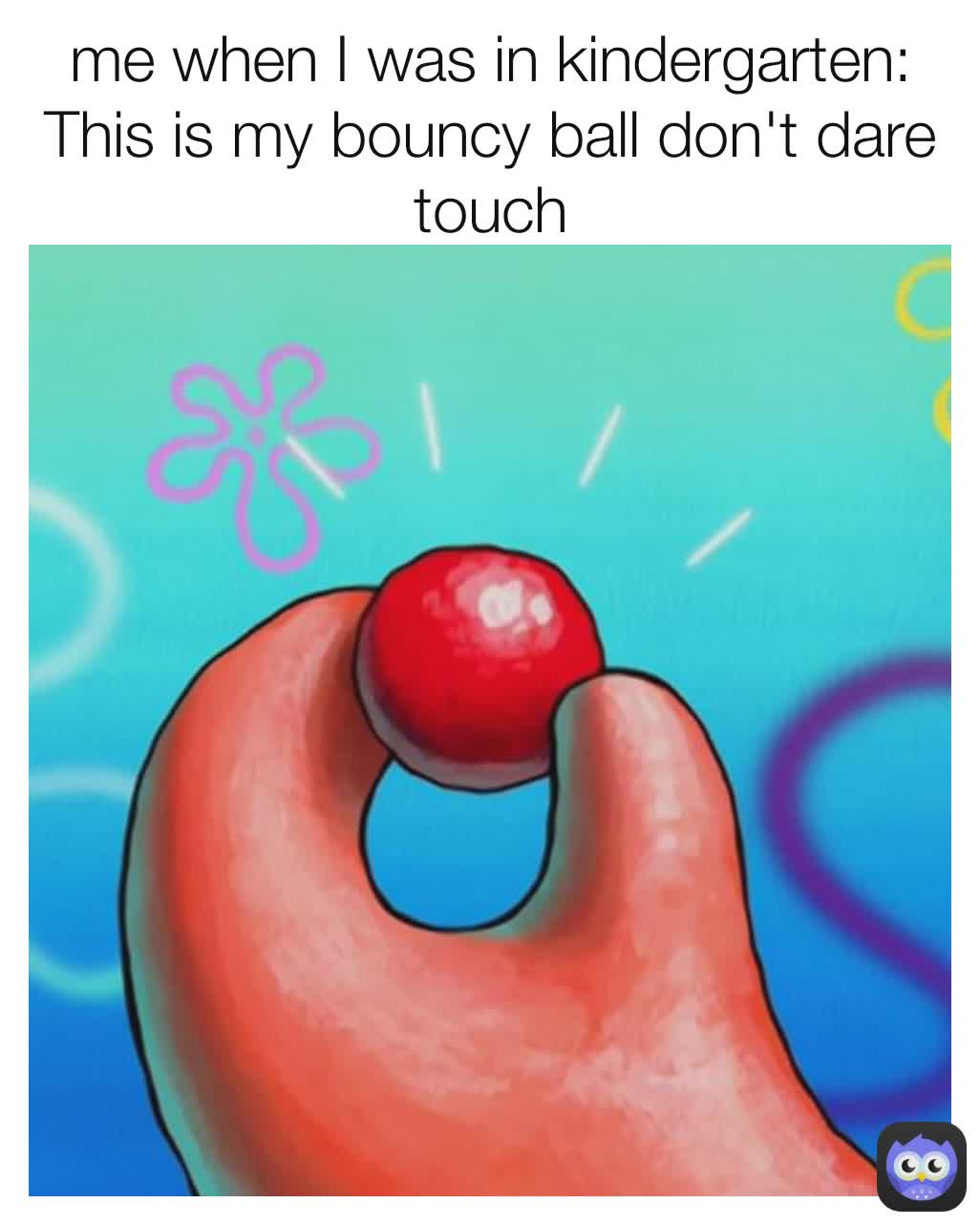 me when I was in kindergarten:
This is my bouncy ball don't dare touch