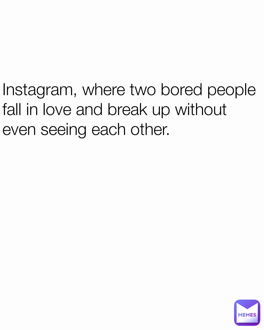 Instagram, where two bored people fall in love and break up without even seeing each other.