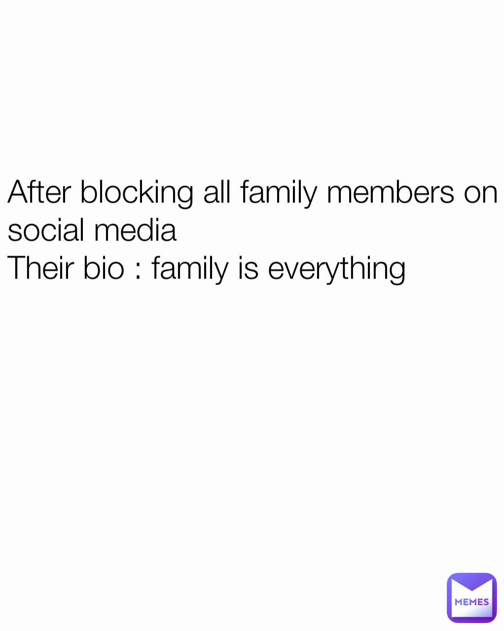 After blocking all family members on social media
Their bio : family is everything