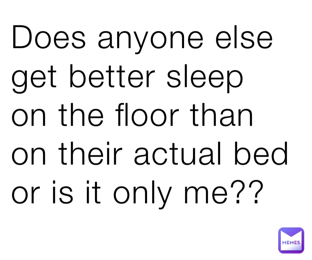 Does anyone else get better sleep on the floor than on their actual bed ...