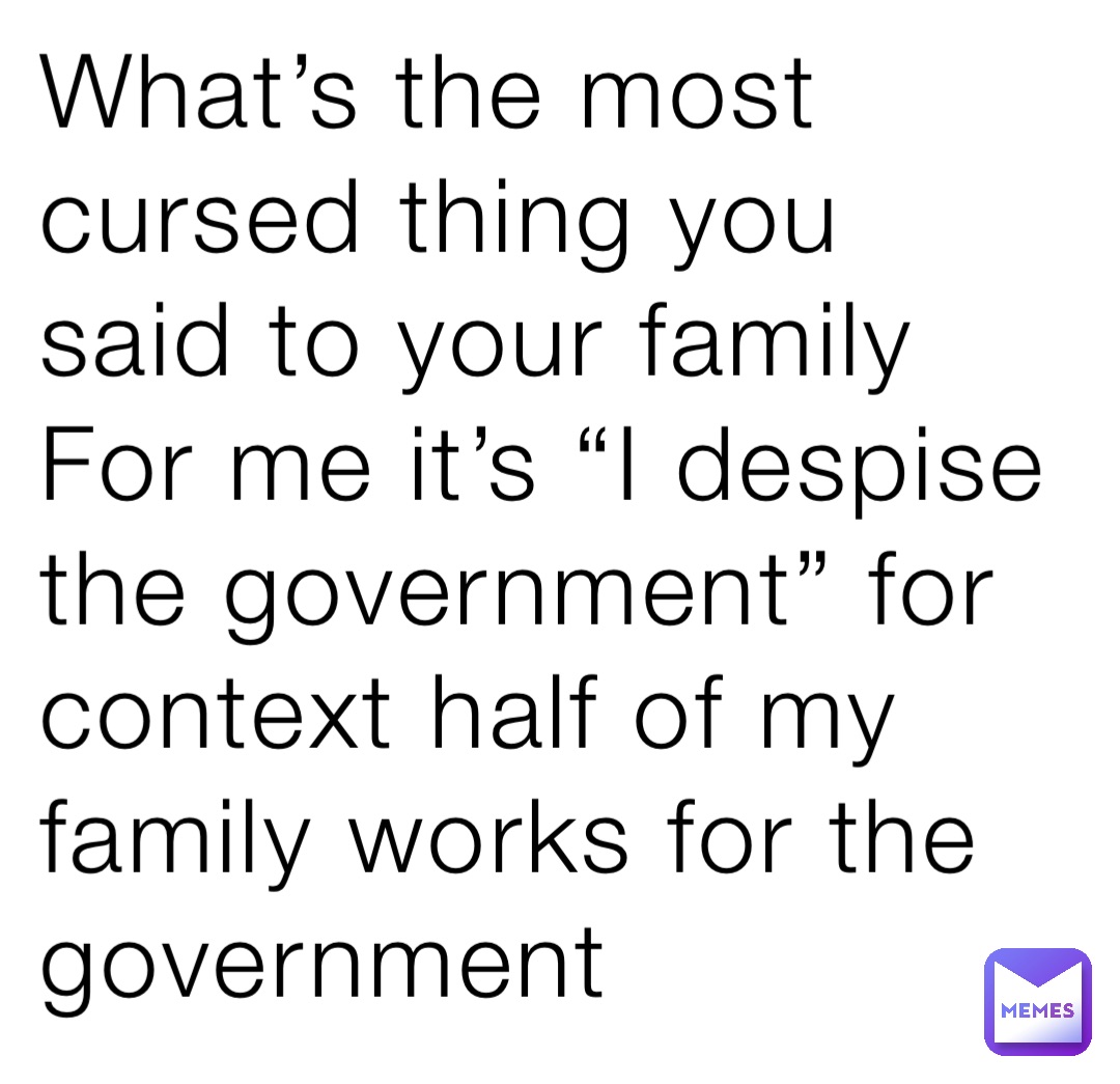 What’s the most cursed thing you said to your family 
For me it’s “I despise the government” for context half of my family works for the government