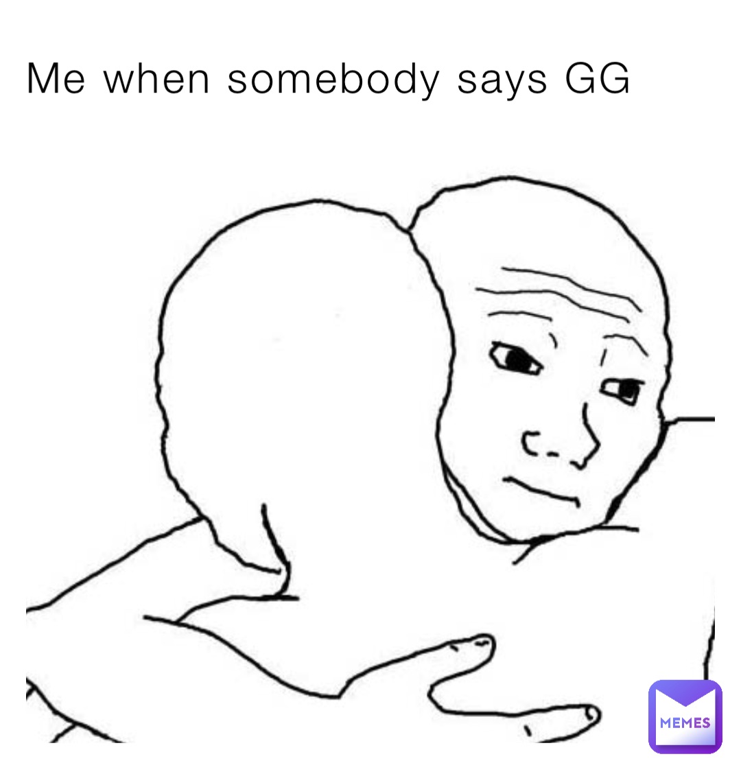 Me when somebody says GG