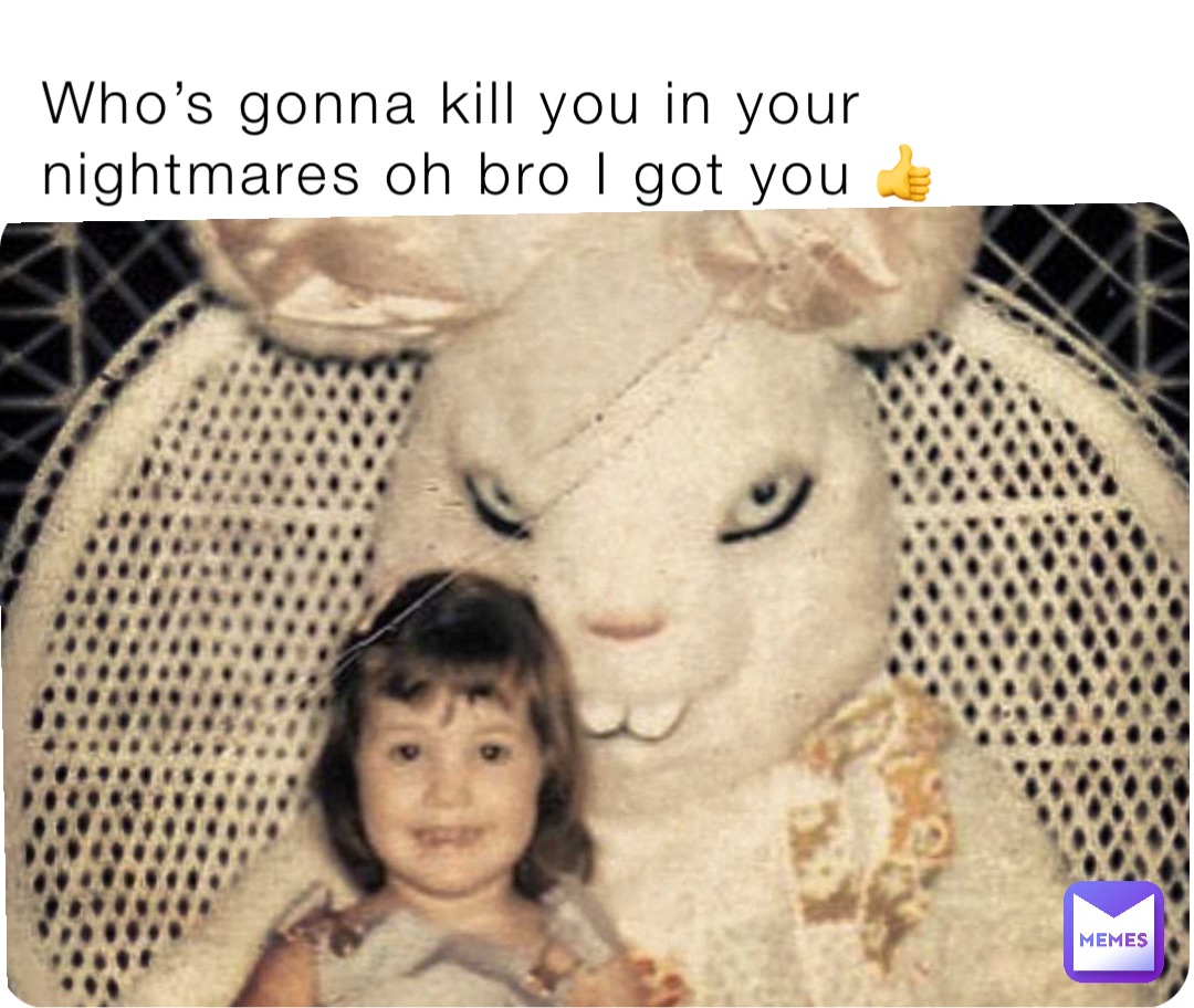 Who’s gonna kill you in your nightmares oh bro I got you 👍