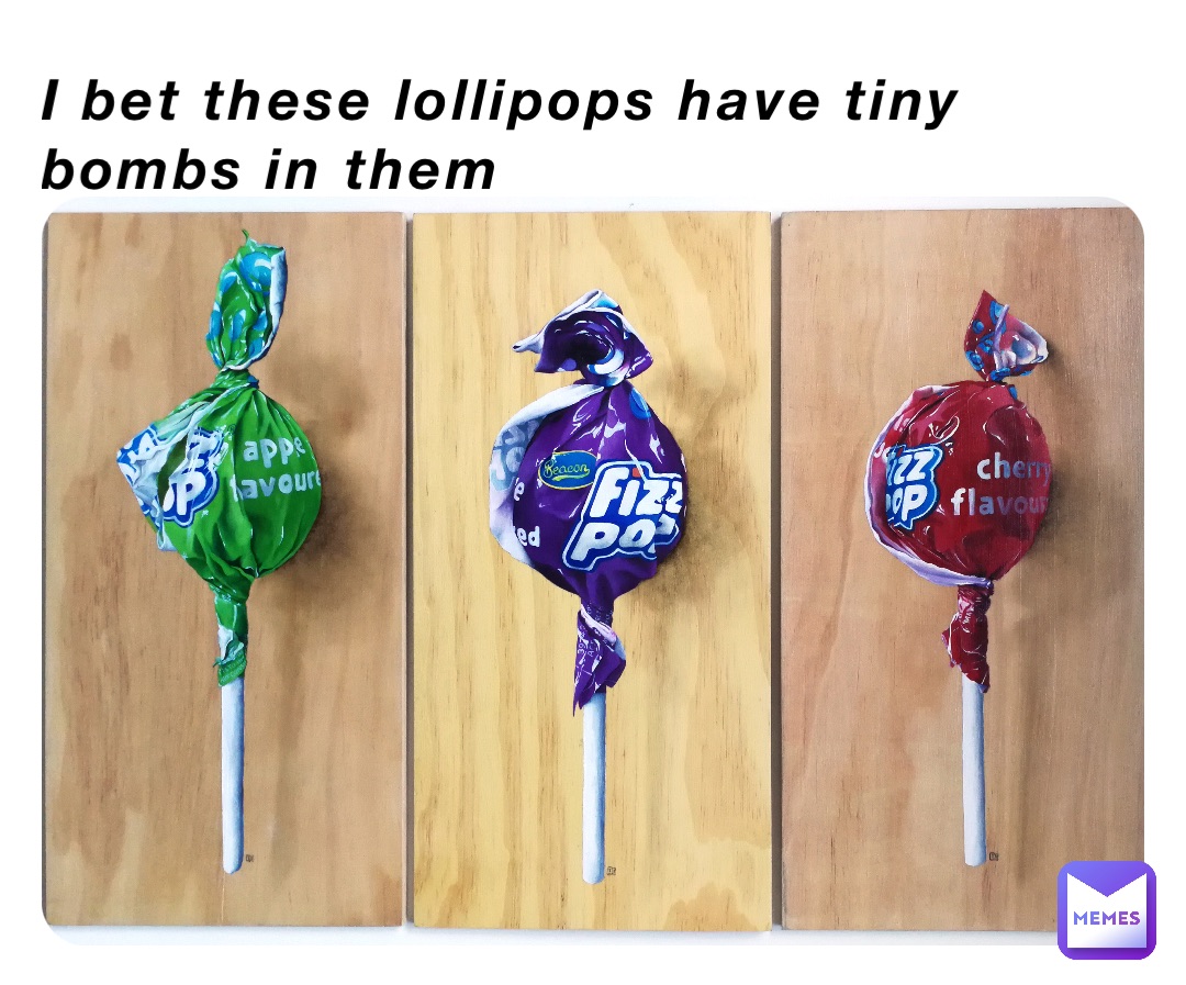 I bet these lollipops have tiny bombs in them