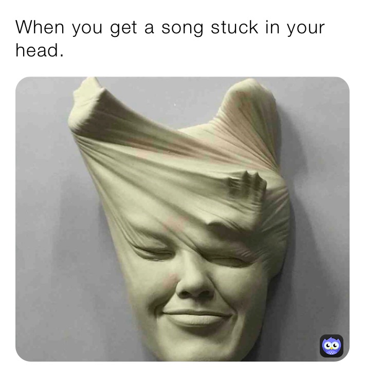 When you get a song stuck in your head.