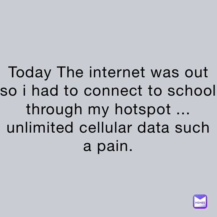 Today The internet was out so i had to connect to school through my hotspot ... unlimited cellular data such a pain.