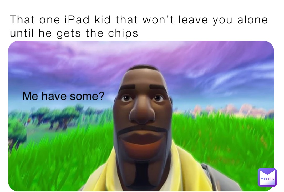 That one iPad kid that won’t leave you alone until he gets the chips Me have some?