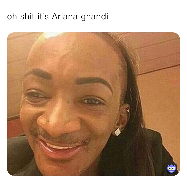 oh shit it’s Ariana ghandi 