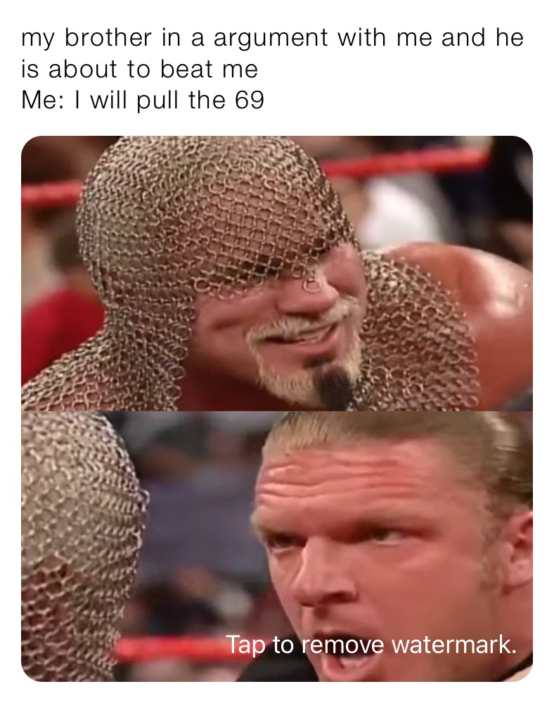 my brother in a argument with me and he is about to beat me
Me: I will pull the 69