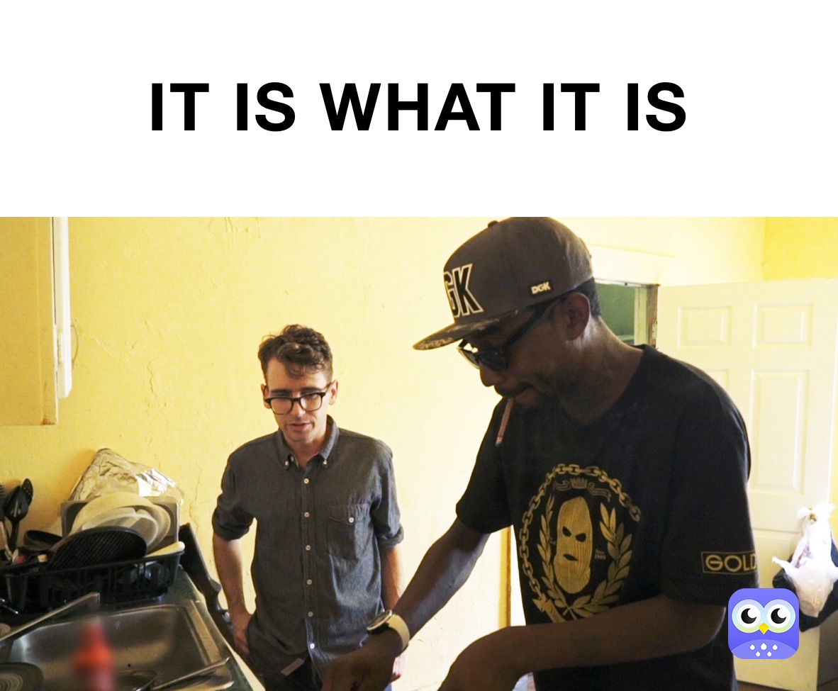 IT IS WHAT IT IS 