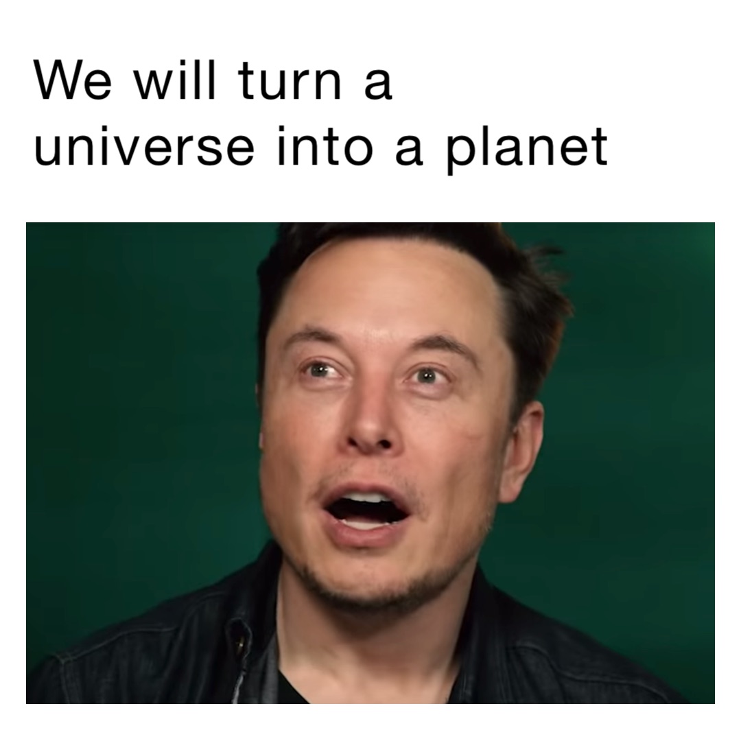 We will turn a universe into a planet