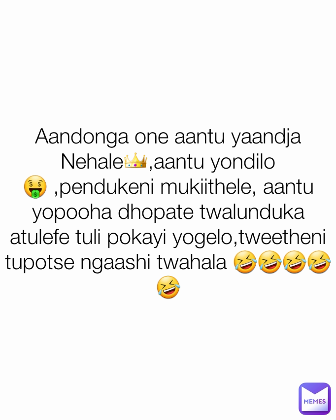 Aandonga one aantu yaandja Nehale👑,aantu yondilo🤑 ,pendukeni mukiithele, aantu yopooha dhopate twalunduka atulefe tuli pokayi yogelo,tweetheni tupotse ngaashi twahala 🤣🤣🤣🤣🤣