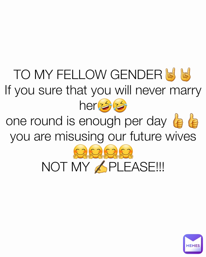 TO MY FELLOW GENDER🤘🤘
If you sure that you will never marry her🤣🤣
one round is enough per day 👍👍
you are misusing our future wives
🤗🤗🤗🤗
NOT MY ✍PLEASE!!!
