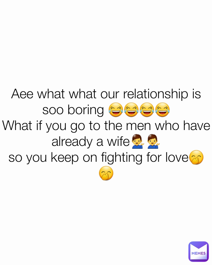 Aee what what our relationship is soo boring 😂😂😂😂
What if you go to the men who have already a wife💁‍♂️💁‍♂️
so you keep on fighting for love🤭🤭