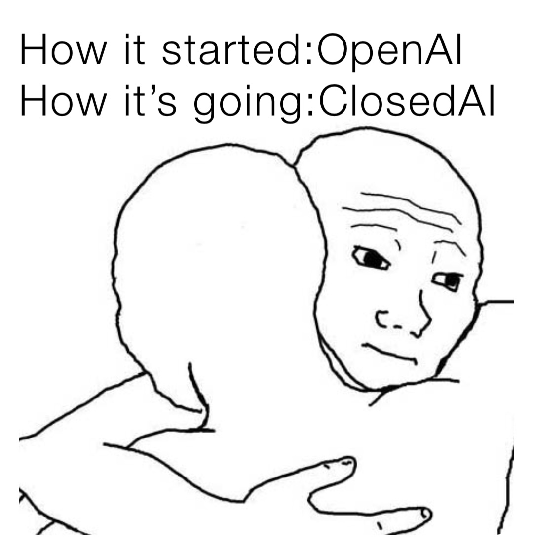 How it started:OpenAI
How it’s going:ClosedAI
