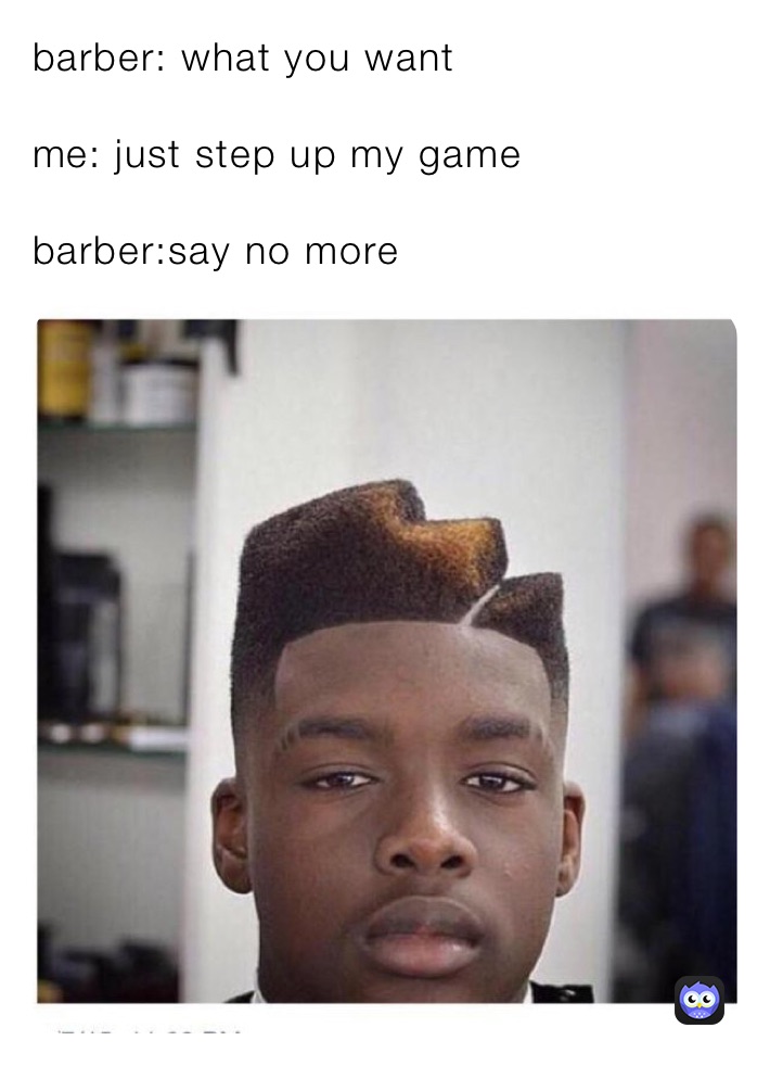 barber: what you want

me: just step up my game

barber:say no more 