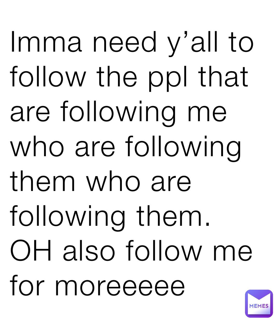 Imma need y’all to follow the ppl that are following me who are following them who are following them.  OH also follow me for moreeeee