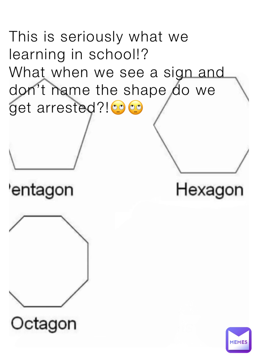 This is seriously what we learning in school!? 
What when we see a sign and don’t name the shape do we get arrested?!🙄🙄