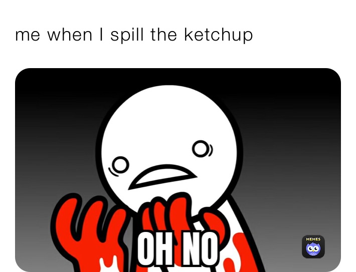 me when I spill the ketchup 