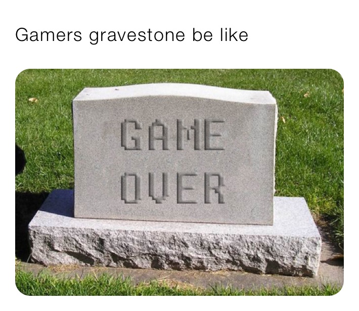 Gamers gravestone be like 