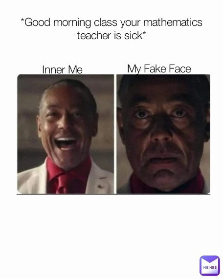 My Fake Face Inner Me *Good morning class your mathematics teacher is sick*