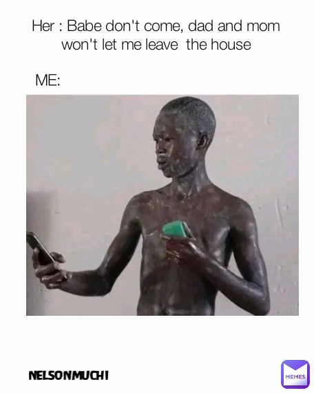 NELSONMUCHI Her : Babe don't come, dad and mom won't let me leave  the house ME: