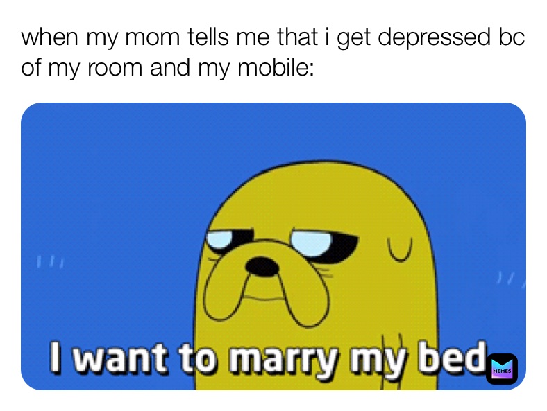 when my mom tells me that i get depressed bc of my room and my mobile: