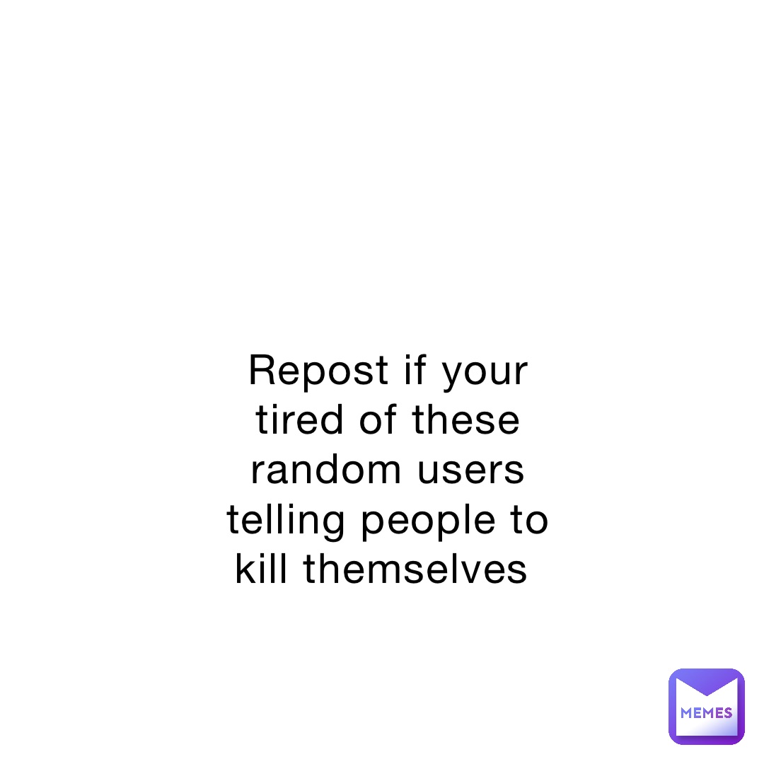 Repost if your tired of these random users telling people to kill themselves