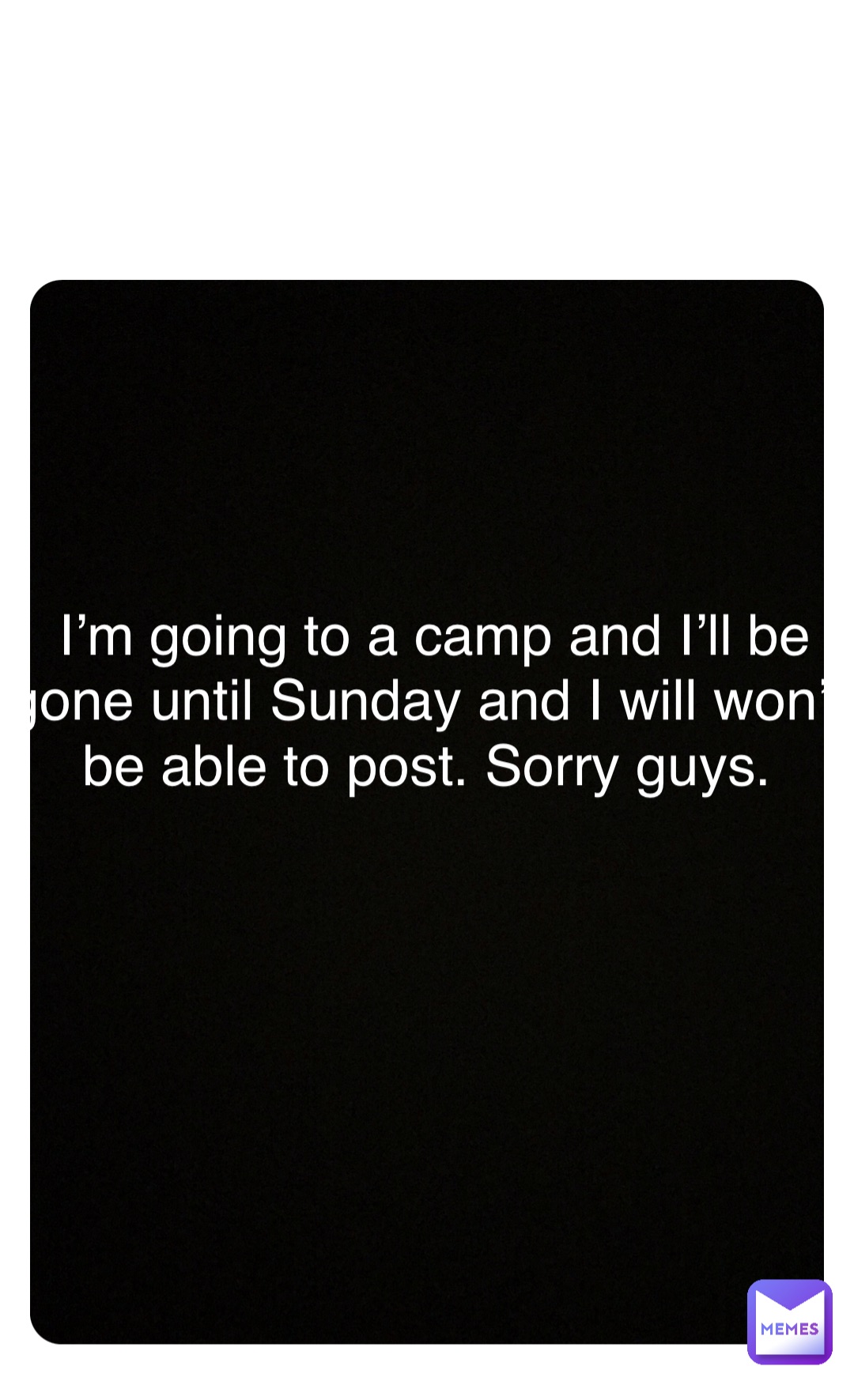 Double tap to edit I’m going to a camp and I’ll be gone until Sunday and I will won’t be able to post. Sorry guys.