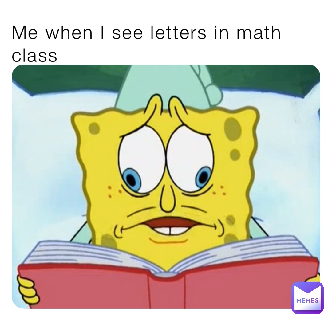 Me when I see letters in math class