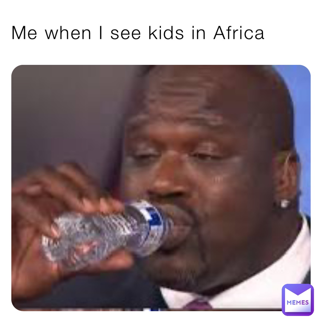 Me when I see kids in Africa