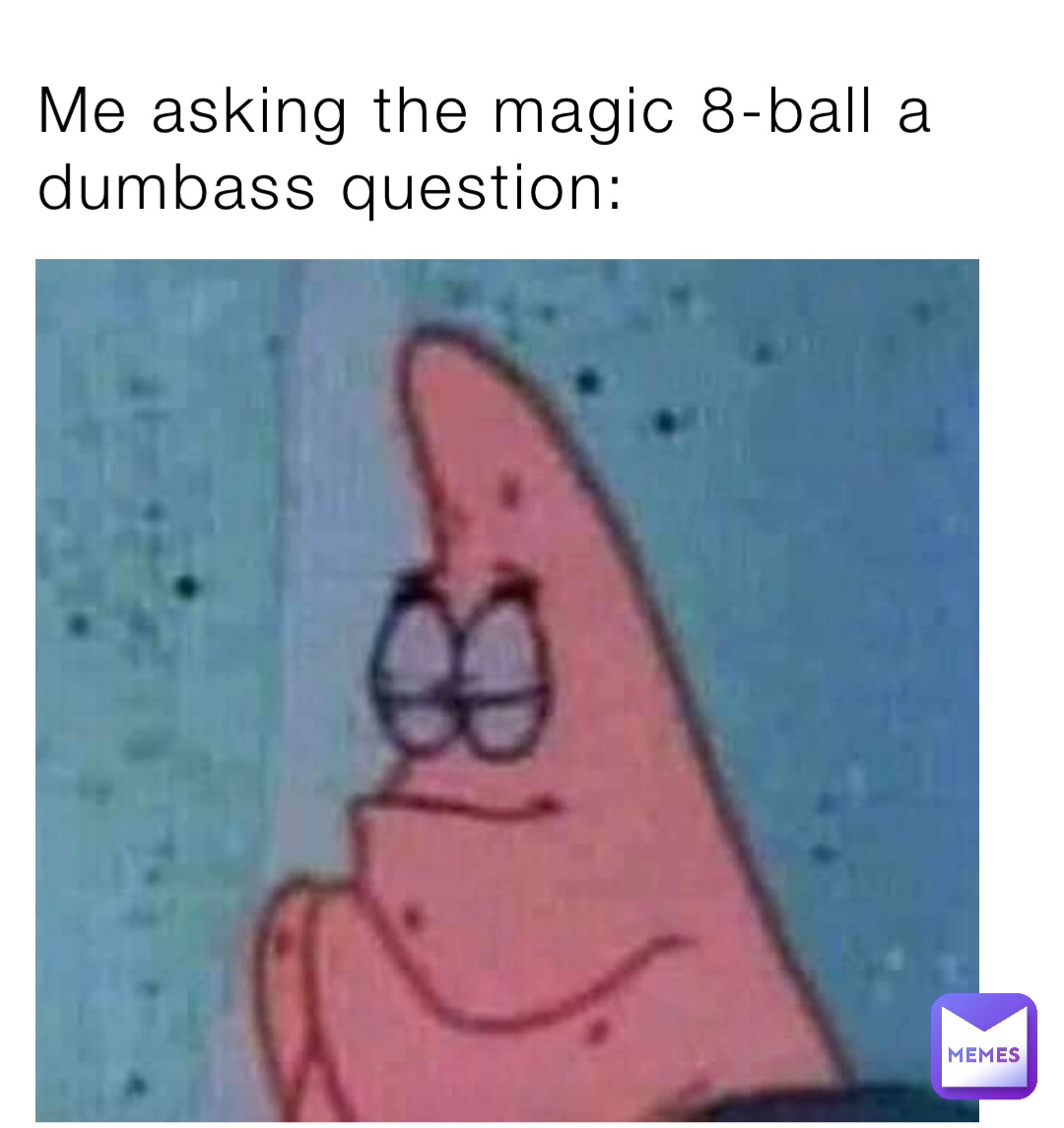 Me asking the magic 8-ball a dumbass question: