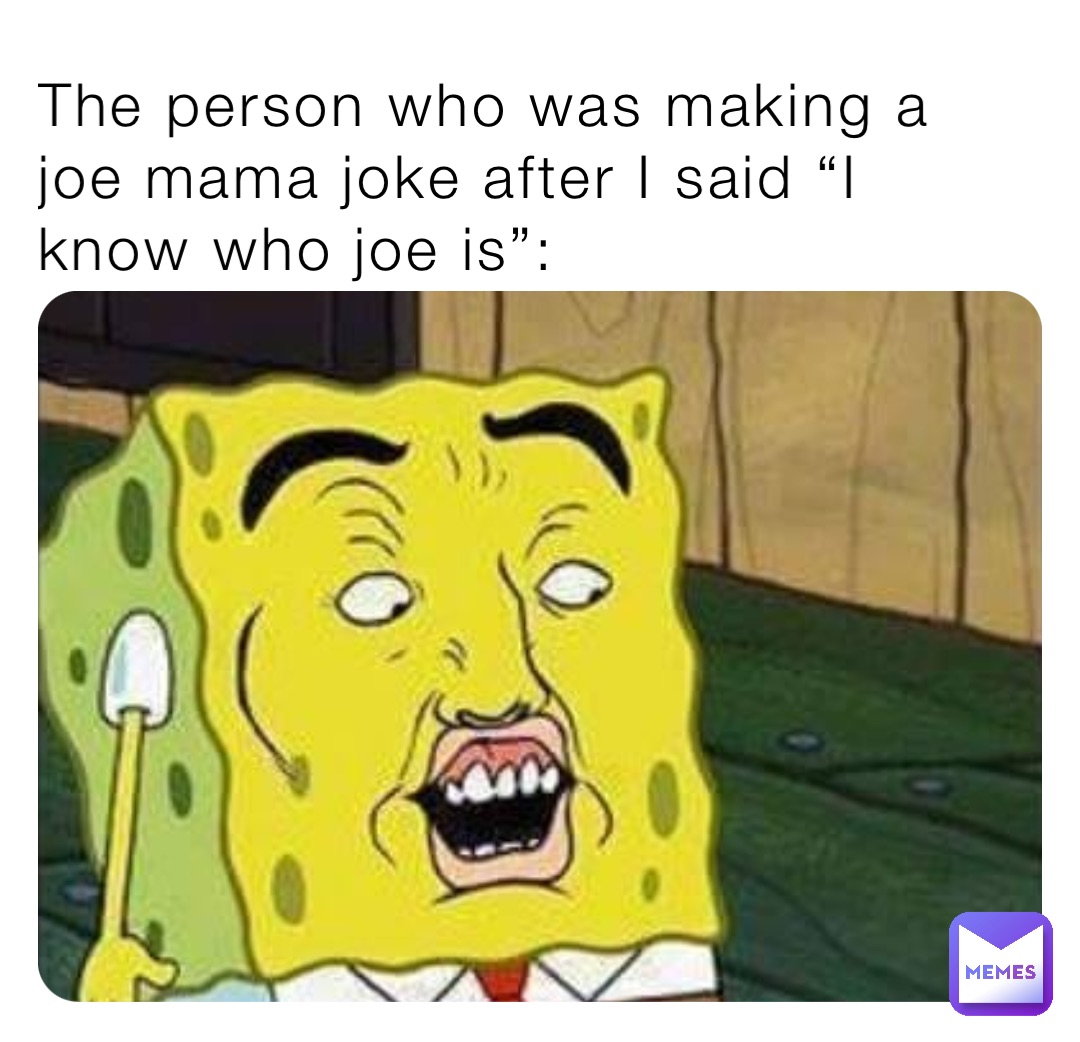 The person who was making a joe mama joke after I said “I know who joe is”: