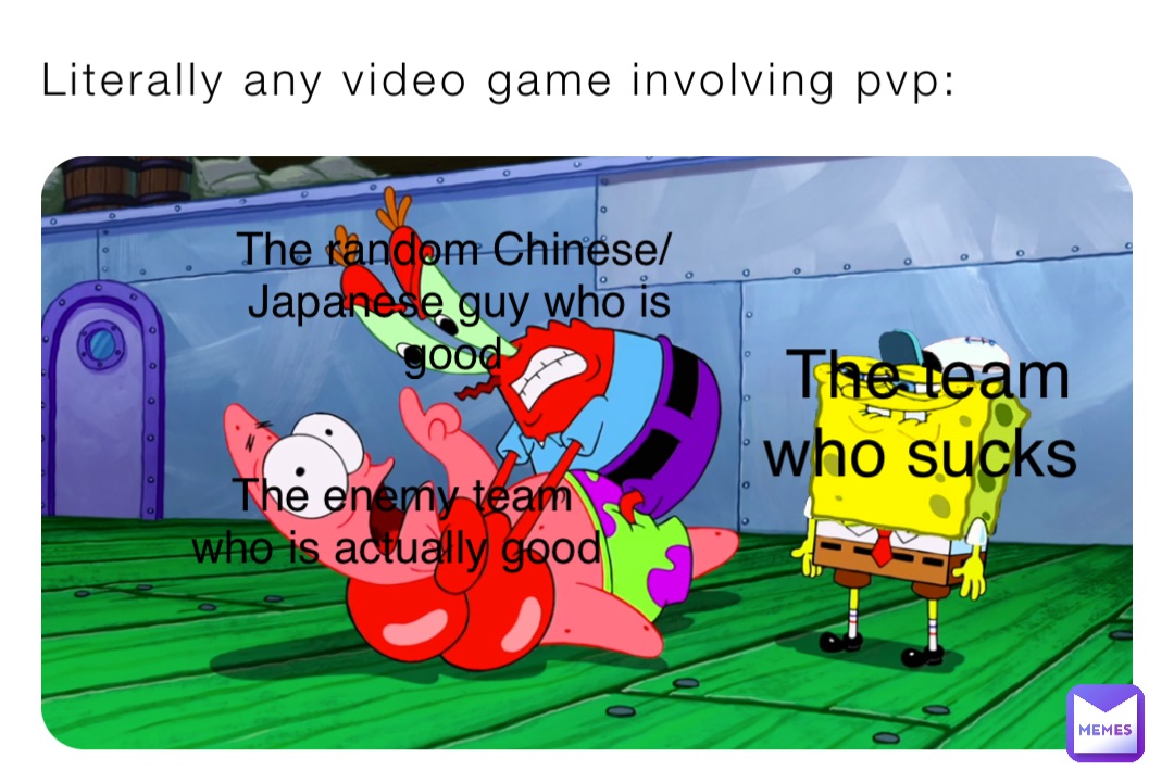 Literally any video game involving pvp: The random Chinese/Japanese guy who is good The team who sucks The enemy team who is actually good